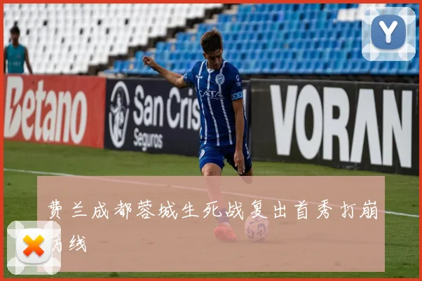 费兰成都蓉城生死战复出首秀打崩防线