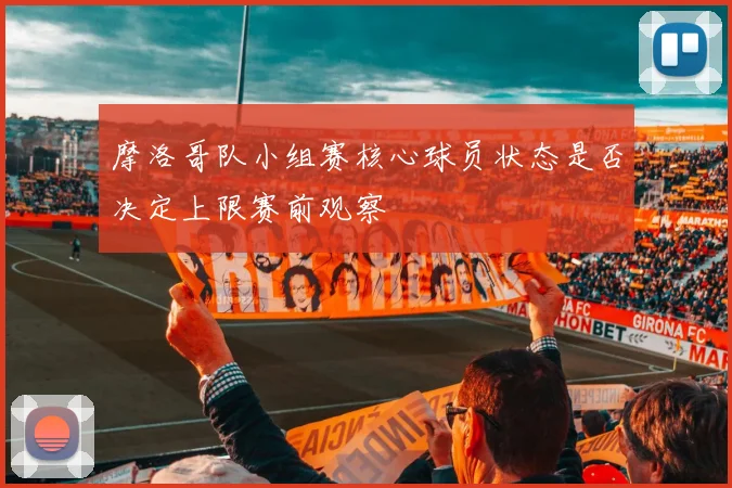摩洛哥队小组赛核心球员状态是否决定上限赛前观察