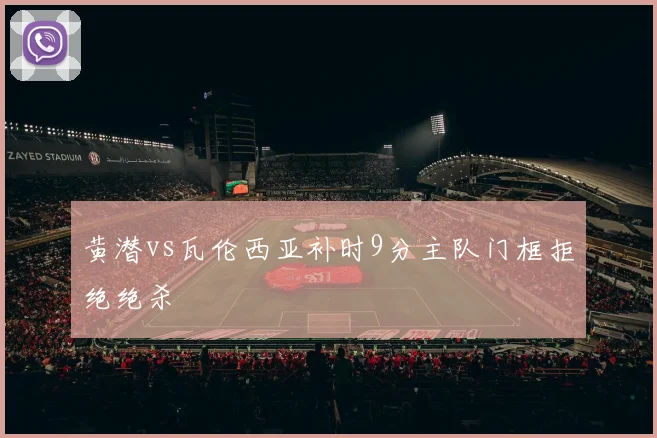 黄潜vs瓦伦西亚补时9分主队门框拒绝绝杀