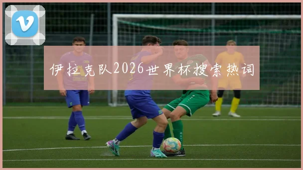 伊拉克队2026世界杯搜索热词