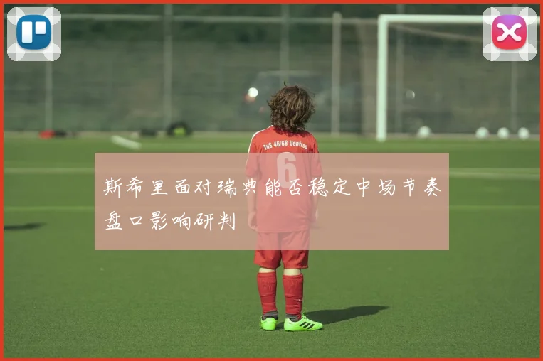 斯希里面对瑞典能否稳定中场节奏盘口影响研判