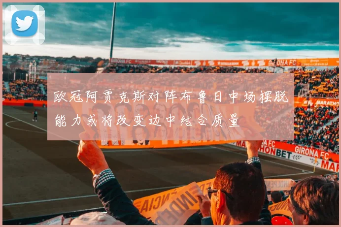 欧冠阿贾克斯对阵布鲁日中场摆脱能力或将改变边中结合质量