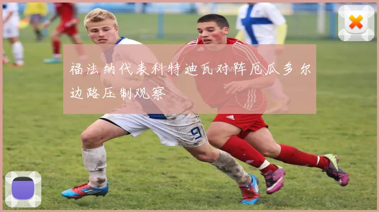福法纳代表科特迪瓦对阵厄瓜多尔边路压制观察