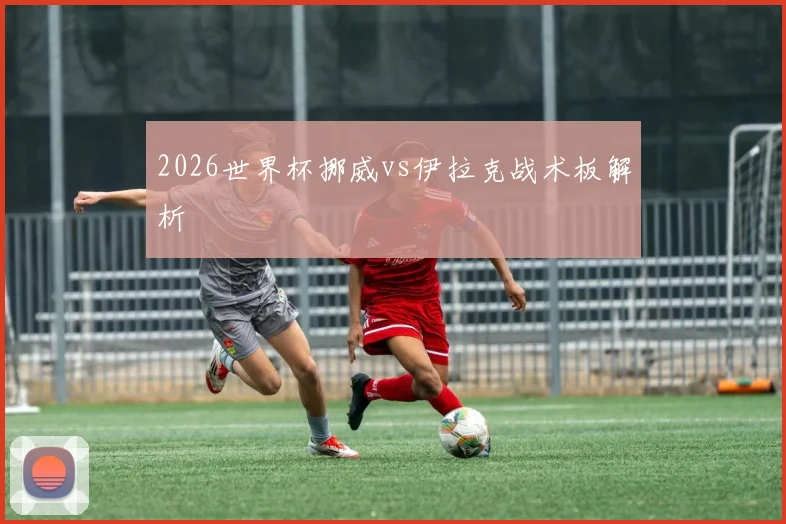 2026世界杯挪威vs伊拉克战术板解析