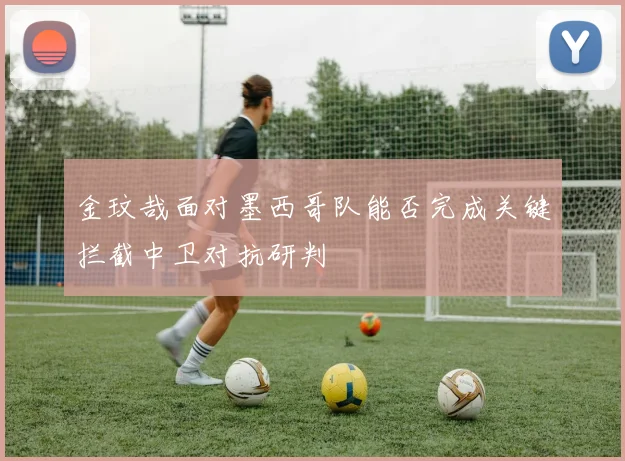 金玟哉面对墨西哥队能否完成关键拦截中卫对抗研判