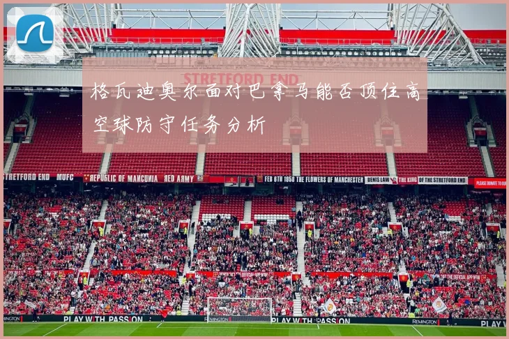 格瓦迪奥尔面对巴拿马能否顶住高空球防守任务分析