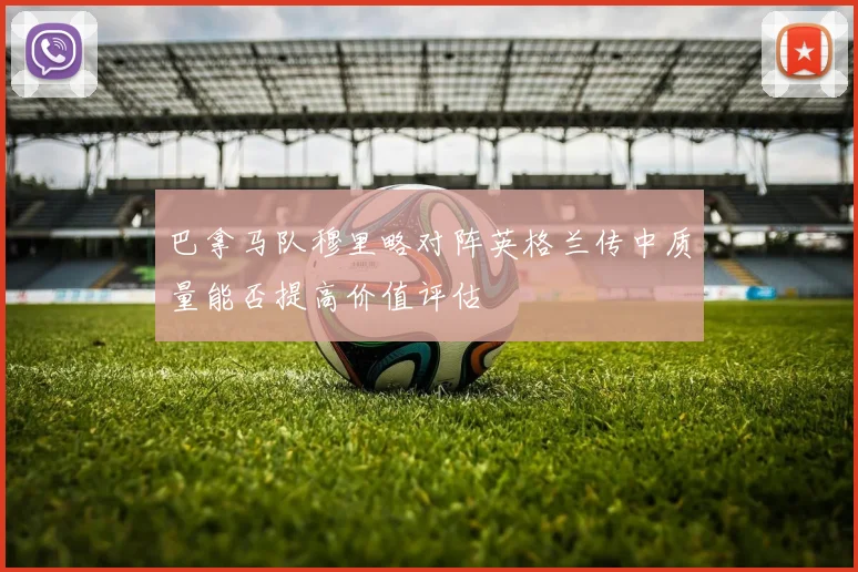 巴拿马队穆里略对阵英格兰传中质量能否提高价值评估