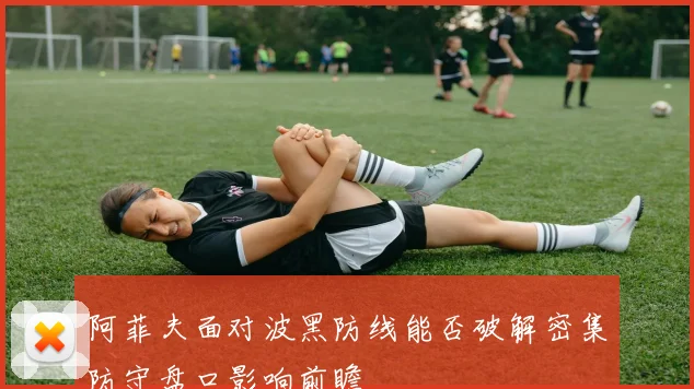 阿菲夫面对波黑防线能否破解密集防守盘口影响前瞻