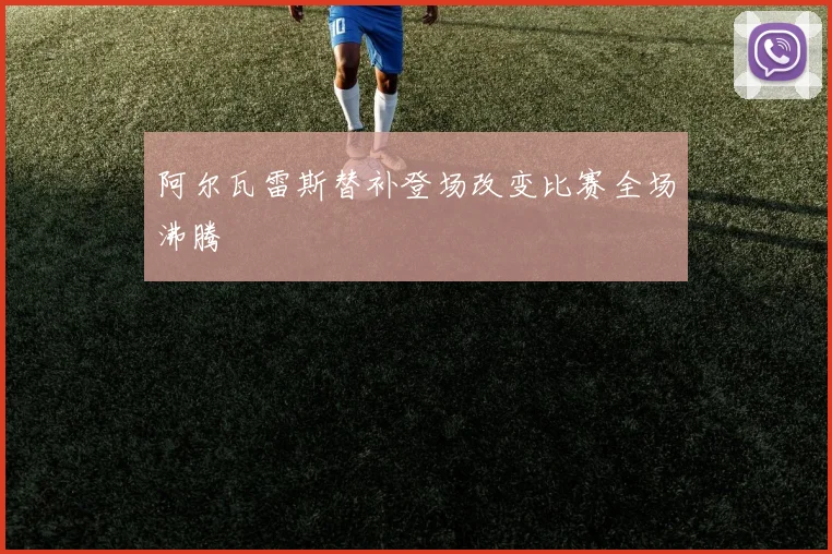 阿尔瓦雷斯替补登场改变比赛全场沸腾
