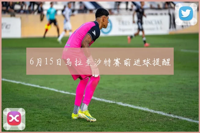 6月15日乌拉圭沙特赛前进球提醒