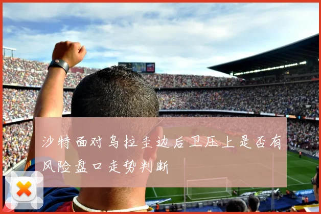 沙特面对乌拉圭边后卫压上是否有风险盘口走势判断