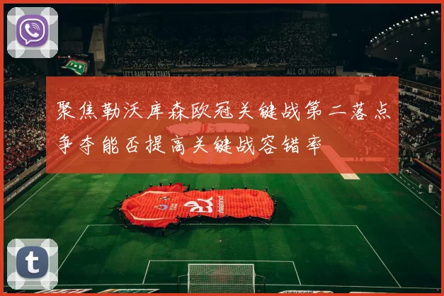 聚焦勒沃库森欧冠关键战第二落点争夺能否提高关键战容错率
