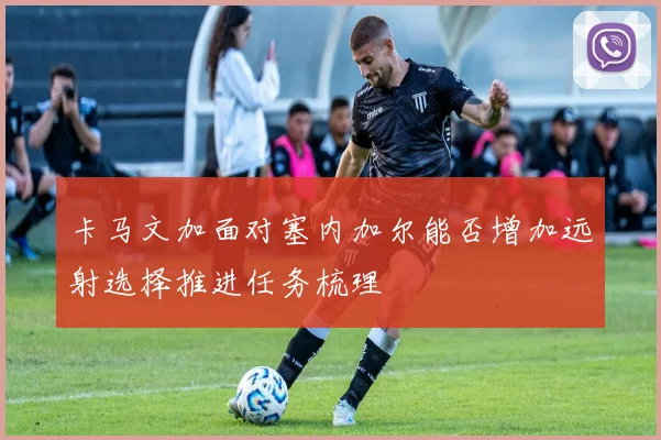 卡马文加面对塞内加尔能否增加远射选择推进任务梳理