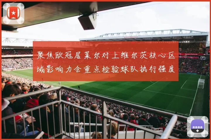 聚焦欧冠居莱尔对上维尔茨核心区域影响力会重点检验球队执行强度