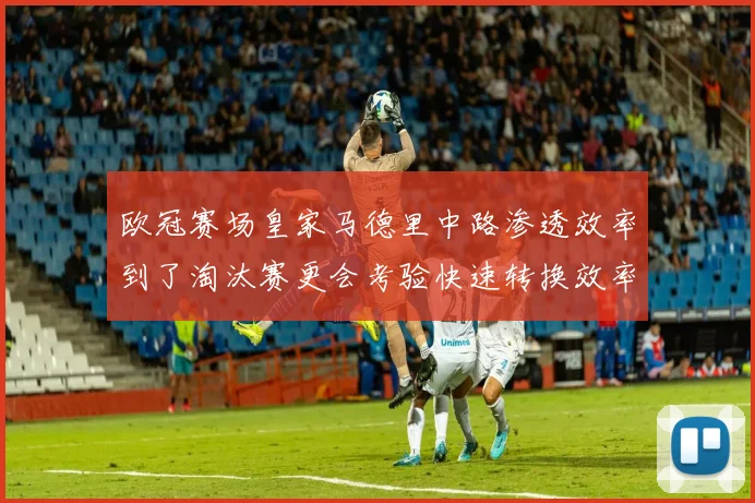 欧冠赛场皇家马德里中路渗透效率到了淘汰赛更会考验快速转换效率