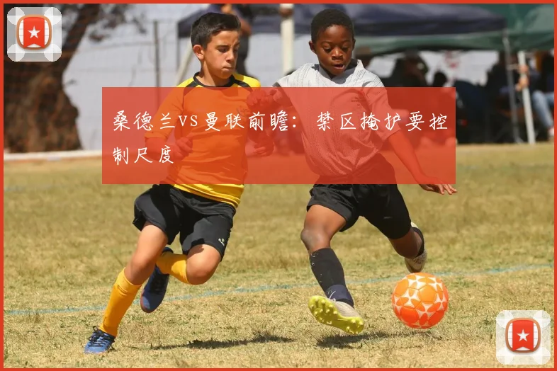 桑德兰vs曼联前瞻：禁区掩护要控制尺度