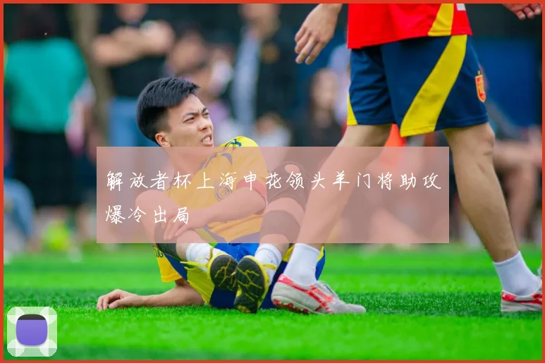 解放者杯上海申花领头羊门将助攻爆冷出局