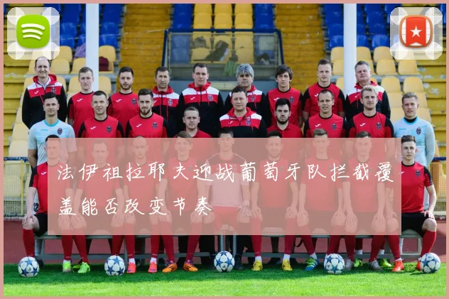 法伊祖拉耶夫迎战葡萄牙队拦截覆盖能否改变节奏