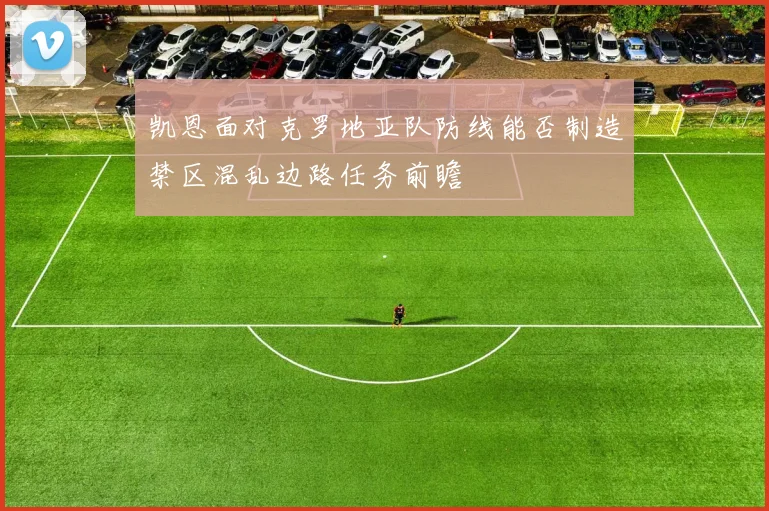 凯恩面对克罗地亚队防线能否制造禁区混乱边路任务前瞻