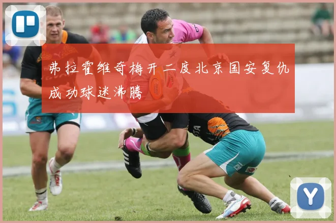 弗拉霍维奇梅开二度北京国安复仇成功球迷沸腾