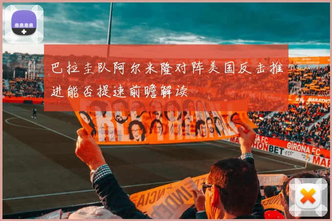 巴拉圭队阿尔米隆对阵美国反击推进能否提速前瞻解读