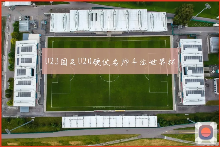 U23国足U20硬仗名帅斗法世界杯