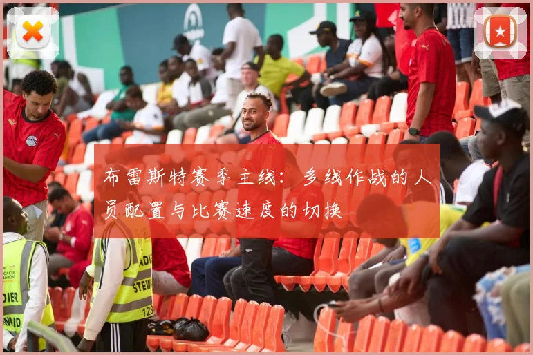 布雷斯特赛季主线：多线作战的人员配置与比赛速度的切换
