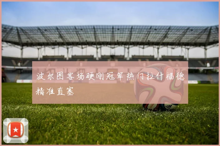 波尔图客场硬刚冠军热门拉什福德精准直塞