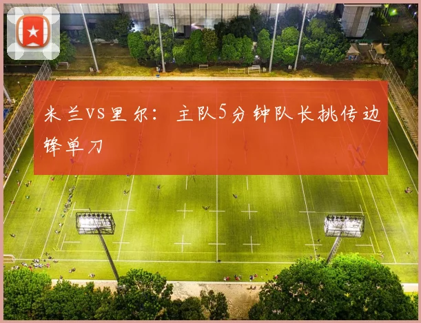米兰vs里尔：主队5分钟队长挑传边锋单刀
