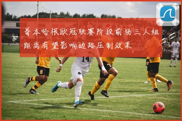 哥本哈根欧冠联赛阶段前场三人组距离有望影响边路压制效果