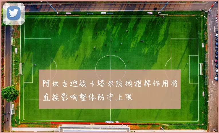 阿坎吉迎战卡塔尔防线指挥作用将直接影响整体防守上限
