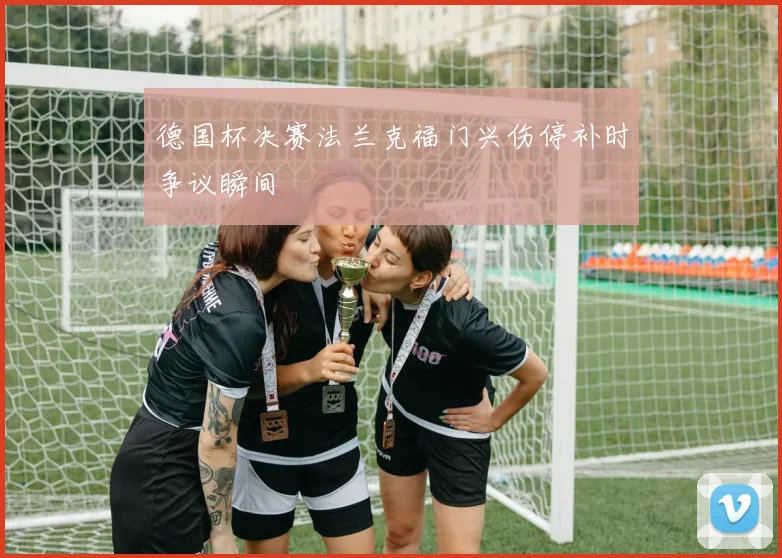德国杯决赛法兰克福门兴伤停补时争议瞬间