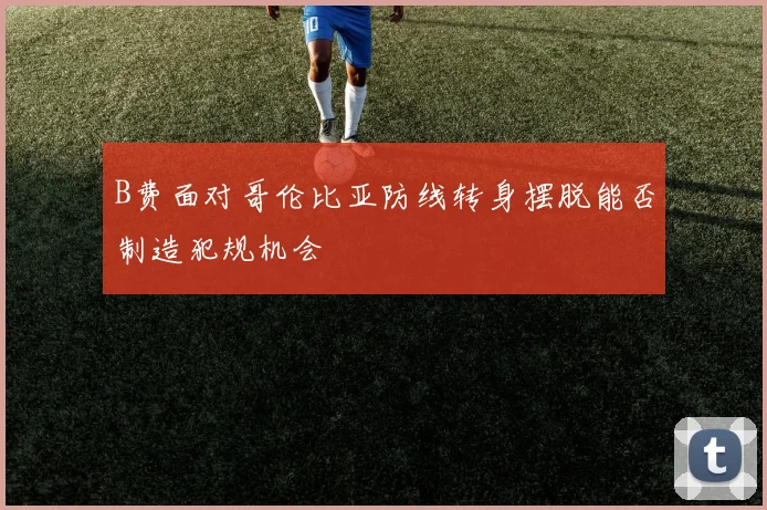 B费面对哥伦比亚防线转身摆脱能否制造犯规机会
