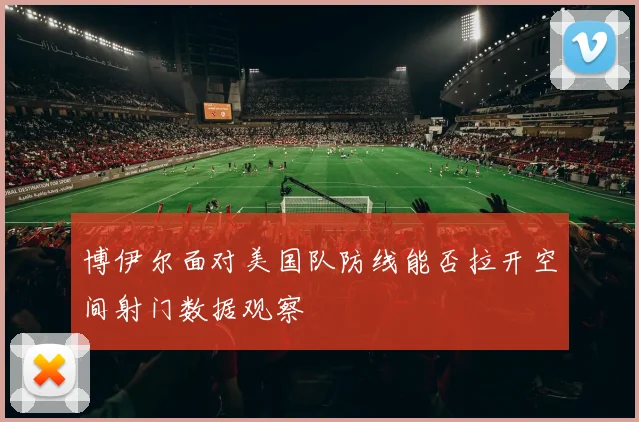 博伊尔面对美国队防线能否拉开空间射门数据观察
