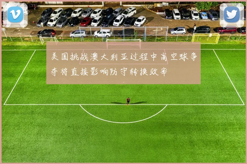 美国挑战澳大利亚过程中高空球争夺将直接影响防守转换效率