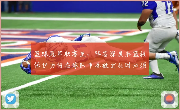 篮球冠军联赛里，阵容深度和篮板保护为何在球队节奏被打乱时必须一起考虑