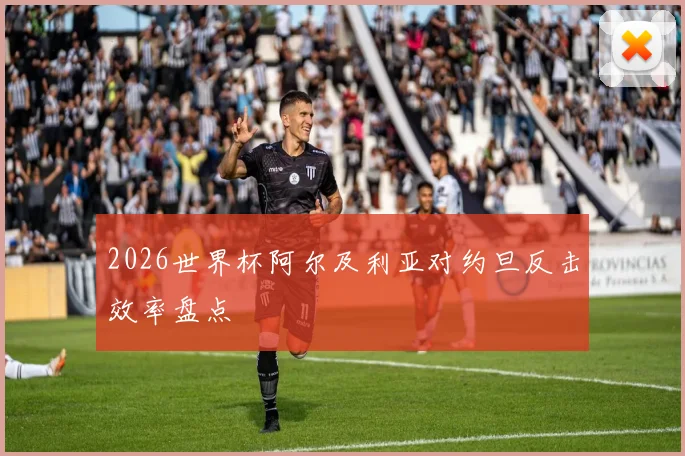 2026世界杯阿尔及利亚对约旦反击效率盘点