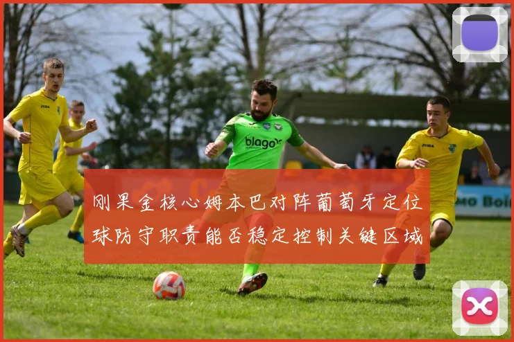刚果金核心姆本巴对阵葡萄牙定位球防守职责能否稳定控制关键区域
