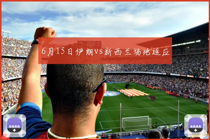 6月15日伊朗vs新西兰场地适应