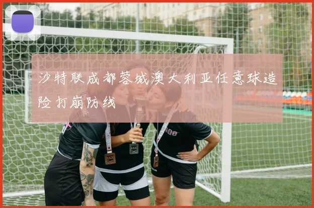 沙特联成都蓉城澳大利亚任意球造险打崩防线
