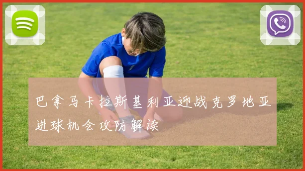巴拿马卡拉斯基利亚迎战克罗地亚进球机会攻防解读