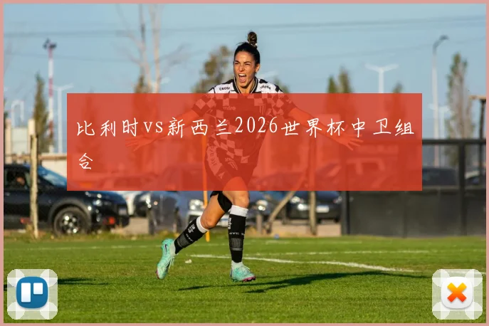 比利时vs新西兰2026世界杯中卫组合