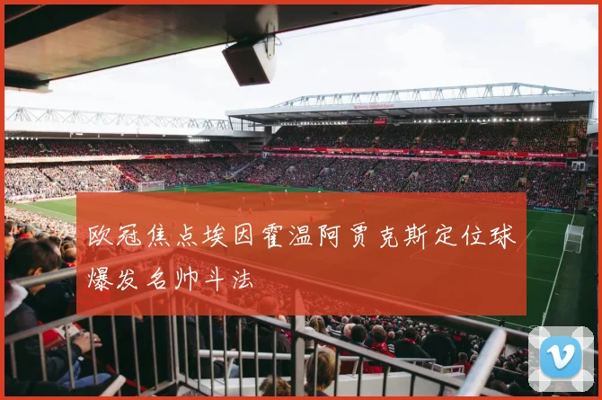 欧冠焦点埃因霍温阿贾克斯定位球爆发名帅斗法