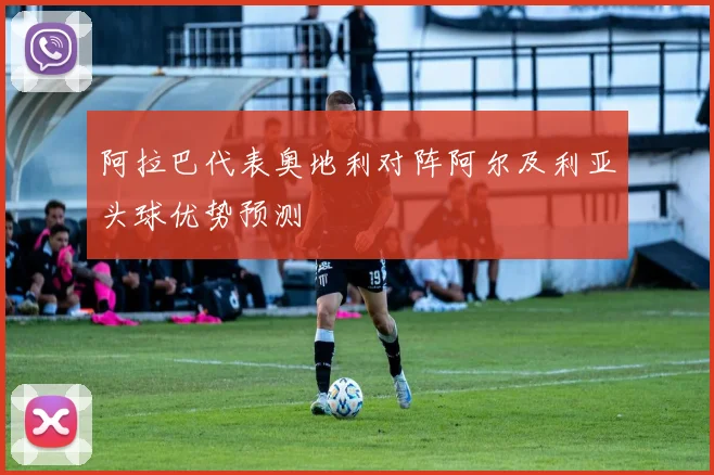 阿拉巴代表奥地利对阵阿尔及利亚头球优势预测