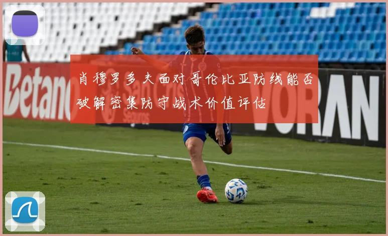 肖穆罗多夫面对哥伦比亚防线能否破解密集防守战术价值评估