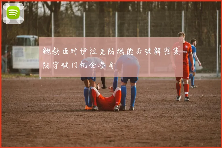鲍勃面对伊拉克防线能否破解密集防守破门机会参考