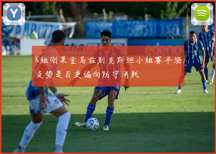 K组刚果金乌兹别克斯坦小组赛半场走势是否更偏向防守消耗