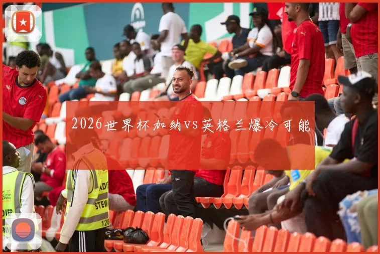 2026世界杯加纳vs英格兰爆冷可能