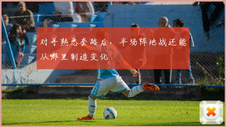对手熟悉套路后，半场阵地战还能从哪里制造变化