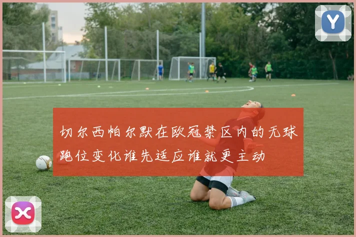 切尔西帕尔默在欧冠禁区内的无球跑位变化谁先适应谁就更主动